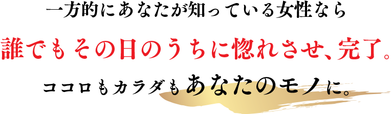 一方的にあなたが知っている女性なら誰でもその日のうちに惚れさせ、完了。ココロもカラダもあなたのモノに。