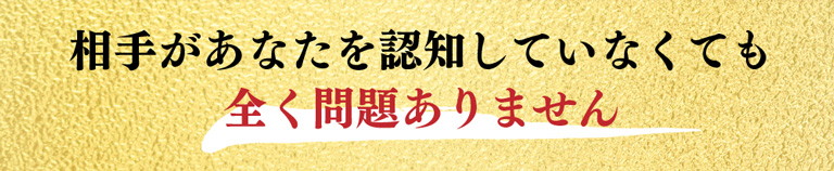 相手があなたを認知していなくても全く問題ありません