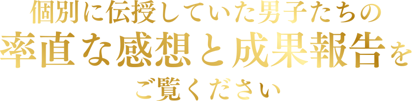 個別に伝授していた男子たちの率直な感想と成果報告をご覧ください